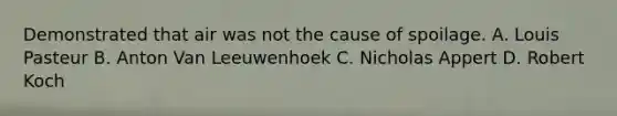 Demonstrated that air was not the cause of spoilage. A. Louis Pasteur B. Anton Van Leeuwenhoek C. Nicholas Appert D. Robert Koch