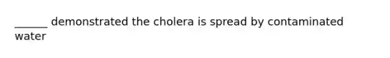 ______ demonstrated the cholera is spread by contaminated water