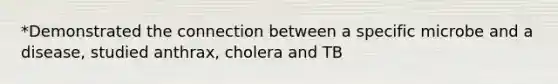 *Demonstrated the connection between a specific microbe and a disease, studied anthrax, cholera and TB