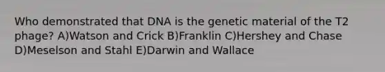 Who demonstrated that DNA is the genetic material of the T2 phage? A)Watson and Crick B)Franklin C)Hershey and Chase D)Meselson and Stahl E)Darwin and Wallace