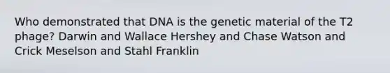 Who demonstrated that DNA is the genetic material of the T2 phage? Darwin and Wallace Hershey and Chase Watson and Crick Meselson and Stahl Franklin