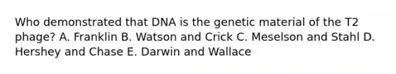 Who demonstrated that DNA is the genetic material of the T2 phage? A. Franklin B. Watson and Crick C. Meselson and Stahl D. Hershey and Chase E. Darwin and Wallace