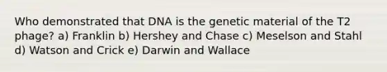 Who demonstrated that DNA is the genetic material of the T2 phage? a) Franklin b) Hershey and Chase c) Meselson and Stahl d) Watson and Crick e) Darwin and Wallace