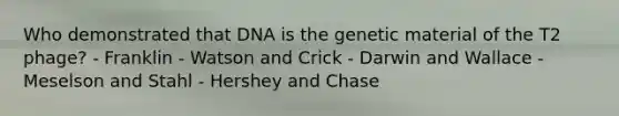 Who demonstrated that DNA is the genetic material of the T2 phage? - Franklin - Watson and Crick - Darwin and Wallace - Meselson and Stahl - Hershey and Chase