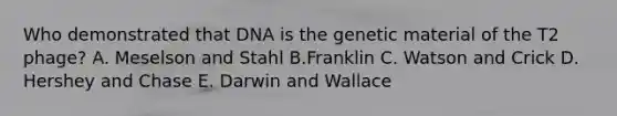 Who demonstrated that DNA is the genetic material of the T2 phage? A. Meselson and Stahl B.Franklin C. Watson and Crick D. Hershey and Chase E. Darwin and Wallace