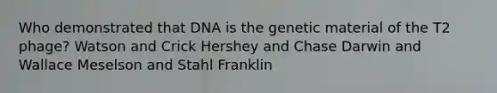 Who demonstrated that DNA is the genetic material of the T2 phage? Watson and Crick Hershey and Chase Darwin and Wallace Meselson and Stahl Franklin