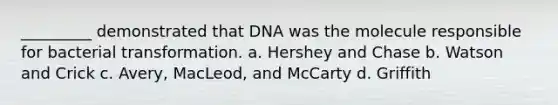 _________ demonstrated that DNA was the molecule responsible for bacterial transformation. a. Hershey and Chase b. Watson and Crick c. Avery, MacLeod, and McCarty d. Griffith