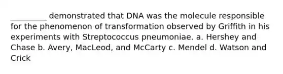 _________ demonstrated that DNA was the molecule responsible for the phenomenon of transformation observed by Griffith in his experiments with Streptococcus pneumoniae. a. Hershey and Chase b. Avery, MacLeod, and McCarty c. Mendel d. Watson and Crick