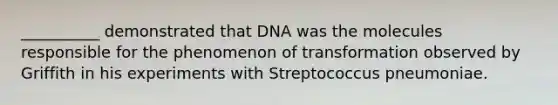 __________ demonstrated that DNA was the molecules responsible for the phenomenon of transformation observed by Griffith in his experiments with Streptococcus pneumoniae.