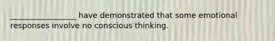 _________________ have demonstrated that some emotional responses involve no conscious thinking.