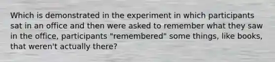 Which is demonstrated in the experiment in which participants sat in an office and then were asked to remember what they saw in the office, participants "remembered" some things, like books, that weren't actually there?