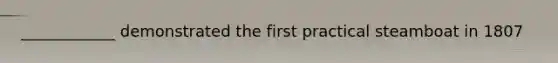 ____________ demonstrated the first practical steamboat in 1807