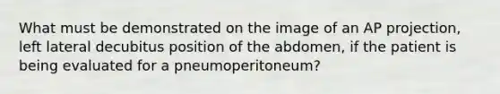 What must be demonstrated on the image of an AP projection, left lateral decubitus position of the abdomen, if the patient is being evaluated for a pneumoperitoneum?