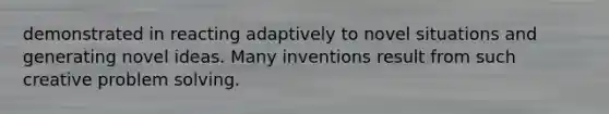 demonstrated in reacting adaptively to novel situations and generating novel ideas. Many inventions result from such creative <a href='https://www.questionai.com/knowledge/kZi0diIlxK-problem-solving' class='anchor-knowledge'>problem solving</a>.