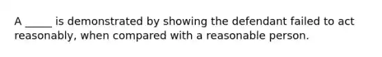 A _____ is demonstrated by showing the defendant failed to act reasonably, when compared with a reasonable person.