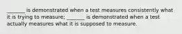 _______ is demonstrated when a test measures consistently what it is trying to measure; _______ is demonstrated when a test actually measures what it is supposed to measure.