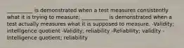 __________ is demonstrated when a test measures consistently what it is trying to measure; __________ is demonstrated when a test actually measures what it is supposed to measure. -Validity; intelligence quotient -Validity; reliability -Reliability; validity -Intelligence quotient; reliability