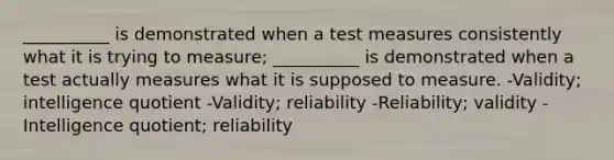 __________ is demonstrated when a test measures consistently what it is trying to measure; __________ is demonstrated when a test actually measures what it is supposed to measure. -Validity; intelligence quotient -Validity; reliability -Reliability; validity -Intelligence quotient; reliability