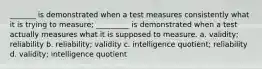 _______ is demonstrated when a test measures consistently what it is trying to measure; _________ is demonstrated when a test actually measures what it is supposed to measure. a. validity; reliability b. reliability; validity c. intelligence quotient; reliability d. validity; intelligence quotient