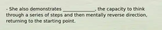 - She also demonstrates ______________, the capacity to think through a series of steps and then mentally reverse direction, returning to the starting point.