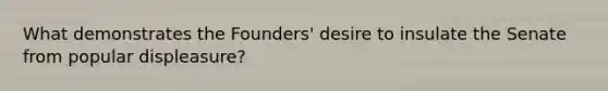 What demonstrates the Founders' desire to insulate the Senate from popular displeasure?