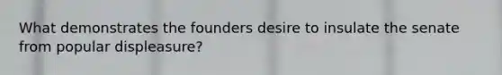 What demonstrates the founders desire to insulate the senate from popular displeasure?