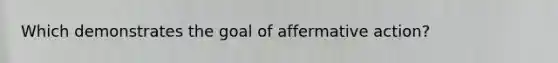 Which demonstrates the goal of affermative action?