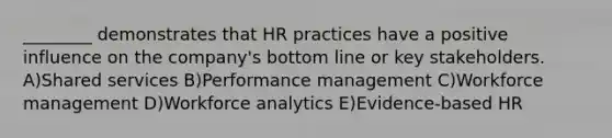 ________ demonstrates that HR practices have a positive influence on the company's bottom line or key stakeholders. A)Shared services B)Performance management C)Workforce management D)Workforce analytics E)Evidence-based HR