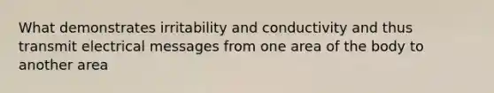 What demonstrates irritability and conductivity and thus transmit electrical messages from one area of the body to another area