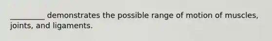 _________ demonstrates the possible range of motion of muscles, joints, and ligaments.