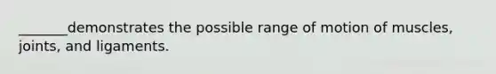 _______demonstrates the possible range of motion of muscles, joints, and ligaments.