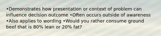 •Demonstrates how presentation or context of problem can influence decision outcome •Often occurs outside of awareness •Also applies to wording •Would you rather consume ground beef that is 80% lean or 20% fat?