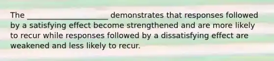 The _____________________ demonstrates that responses followed by a satisfying effect become strengthened and are more likely to recur while responses followed by a dissatisfying effect are weakened and less likely to recur.