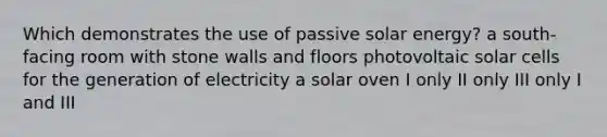 Which demonstrates the use of passive solar energy? a south-facing room with stone walls and floors photovoltaic solar cells for the generation of electricity a solar oven I only II only III only I and III