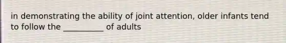 in demonstrating the ability of joint attention, older infants tend to follow the __________ of adults