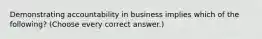 Demonstrating accountability in business implies which of the following? (Choose every correct answer.)