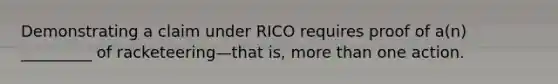 Demonstrating a claim under RICO requires proof of a(n) _________ of racketeering—that is, more than one action.