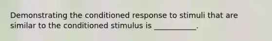 Demonstrating the conditioned response to stimuli that are similar to the conditioned stimulus is ___________.