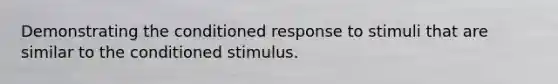 Demonstrating the conditioned response to stimuli that are similar to the conditioned stimulus.