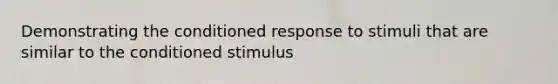 Demonstrating the conditioned response to stimuli that are similar to the conditioned stimulus