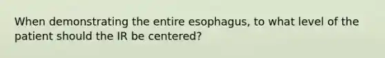 When demonstrating the entire esophagus, to what level of the patient should the IR be centered?