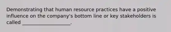 Demonstrating that human resource practices have a positive influence on the company's bottom line or key stakeholders is called ____________________.