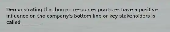 Demonstrating that human resources practices have a positive influence on the company's bottom line or key stakeholders is called ________.