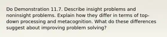 Do Demonstration 11.7. Describe insight problems and noninsight problems. Explain how they differ in terms of top-down processing and metacognition. What do these differences suggest about improving problem solving?