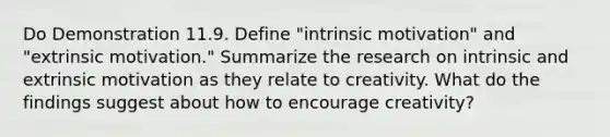 Do Demonstration 11.9. Define "intrinsic motivation" and "extrinsic motivation." Summarize the research on intrinsic and extrinsic motivation as they relate to creativity. What do the findings suggest about how to encourage creativity?