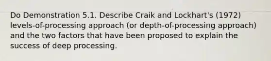 Do Demonstration 5.1. Describe Craik and Lockhart's (1972) levels-of-processing approach (or depth-of-processing approach) and the two factors that have been proposed to explain the success of deep processing.