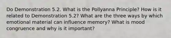 Do Demonstration 5.2. What is the Pollyanna Principle? How is it related to Demonstration 5.2? What are the three ways by which emotional material can influence memory? What is mood congruence and why is it important?