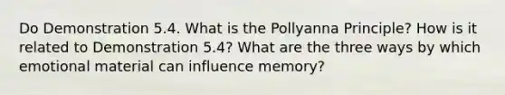 Do Demonstration 5.4. What is the Pollyanna Principle? How is it related to Demonstration 5.4? What are the three ways by which emotional material can influence memory?