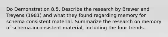 Do Demonstration 8.5. Describe the research by Brewer and Treyens (1981) and what they found regarding memory for schema consistent material. Summarize the research on memory of schema-inconsistent material, including the four trends.