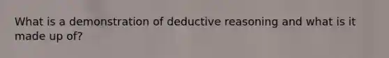 What is a demonstration of deductive reasoning and what is it made up of?